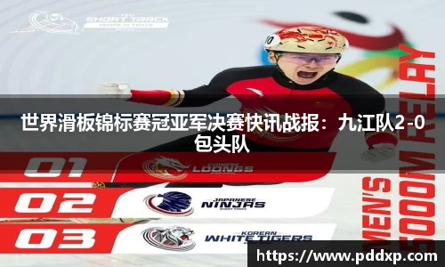 世界滑板锦标赛冠亚军决赛快讯战报：九江队2-0包头队