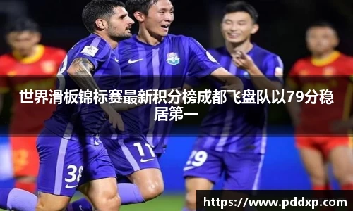 世界滑板锦标赛最新积分榜成都飞盘队以79分稳居第一