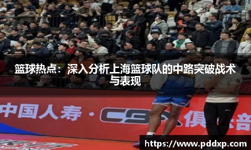 篮球热点：深入分析上海篮球队的中路突破战术与表现