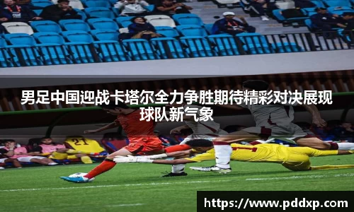 男足中国迎战卡塔尔全力争胜期待精彩对决展现球队新气象